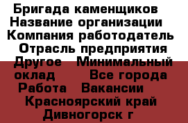 Бригада каменщиков › Название организации ­ Компания-работодатель › Отрасль предприятия ­ Другое › Минимальный оклад ­ 1 - Все города Работа » Вакансии   . Красноярский край,Дивногорск г.